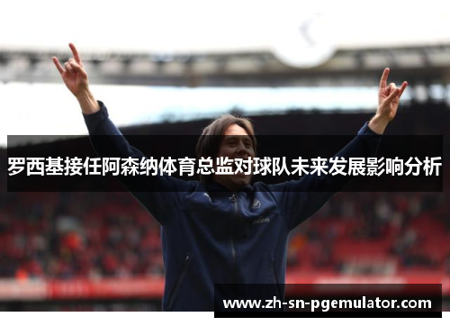罗西基接任阿森纳体育总监对球队未来发展影响分析
