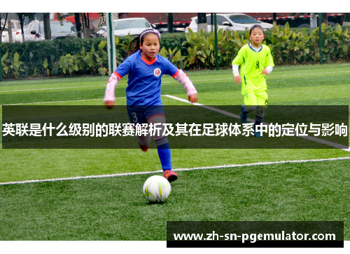 英联是什么级别的联赛解析及其在足球体系中的定位与影响
