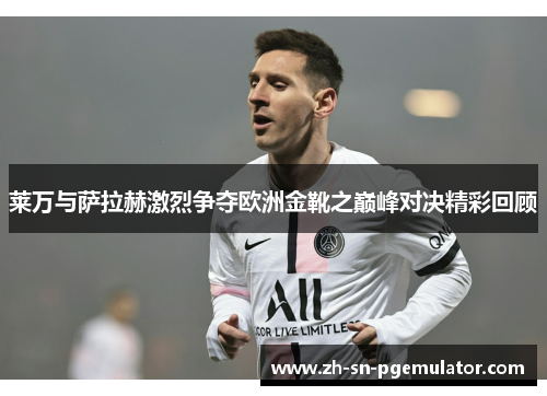 莱万与萨拉赫激烈争夺欧洲金靴之巅峰对决精彩回顾