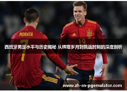 西班牙男足水平与历史揭秘 从辉煌岁月到挑战时刻的深度剖析