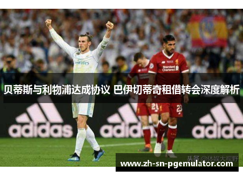 贝蒂斯与利物浦达成协议 巴伊切蒂奇租借转会深度解析