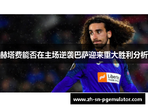 赫塔费能否在主场逆袭巴萨迎来重大胜利分析