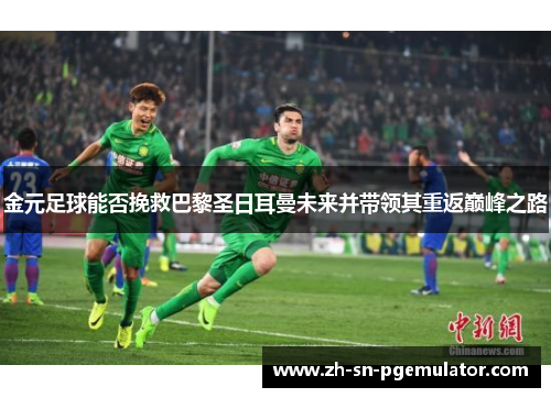 金元足球能否挽救巴黎圣日耳曼未来并带领其重返巅峰之路