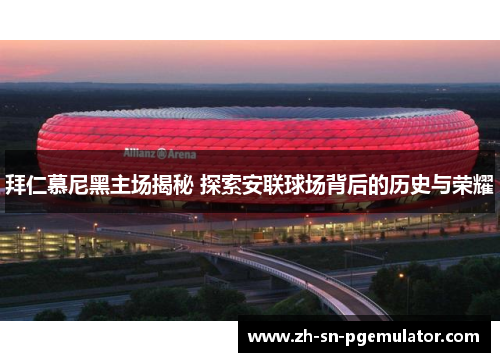 拜仁慕尼黑主场揭秘 探索安联球场背后的历史与荣耀