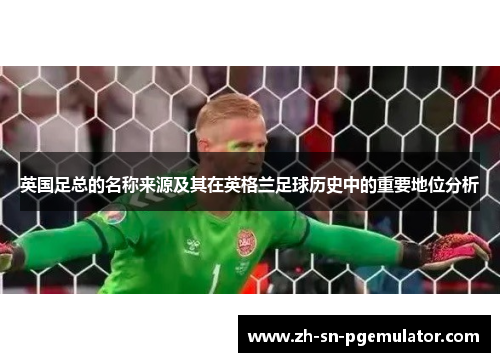 英国足总的名称来源及其在英格兰足球历史中的重要地位分析