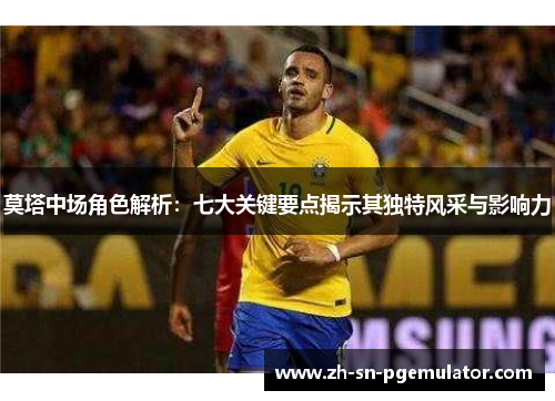 莫塔中场角色解析：七大关键要点揭示其独特风采与影响力