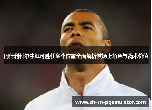 阿什利科尔生涯可胜任多个位置全面解析其场上角色与战术价值