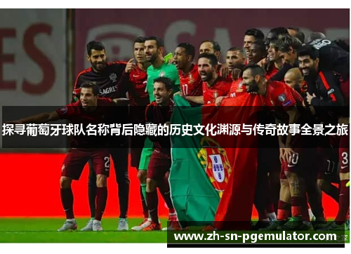 探寻葡萄牙球队名称背后隐藏的历史文化渊源与传奇故事全景之旅