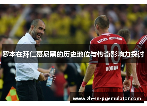 罗本在拜仁慕尼黑的历史地位与传奇影响力探讨