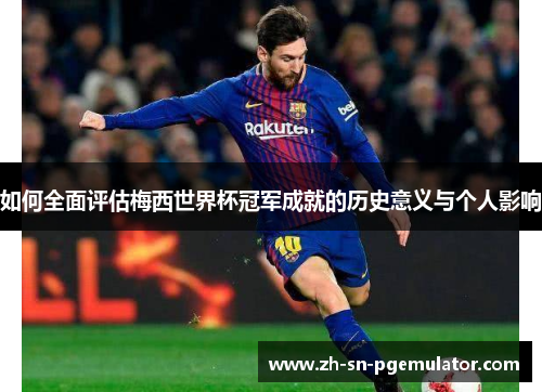 如何全面评估梅西世界杯冠军成就的历史意义与个人影响