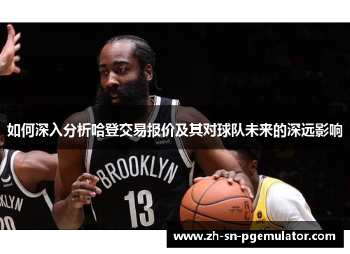 如何深入分析哈登交易报价及其对球队未来的深远影响