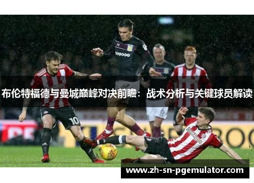 布伦特福德与曼城巅峰对决前瞻：战术分析与关键球员解读