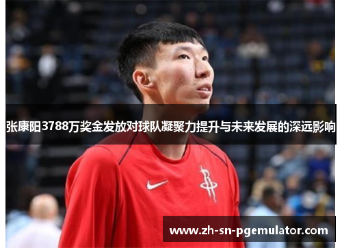 张康阳3788万奖金发放对球队凝聚力提升与未来发展的深远影响