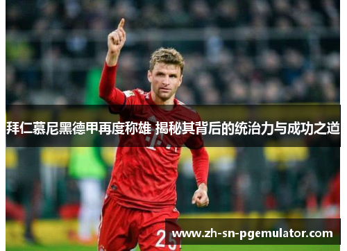 拜仁慕尼黑德甲再度称雄 揭秘其背后的统治力与成功之道