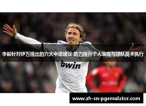 李毅针对伊万提出的六大中场建议 助力提升个人表现与球队战术执行