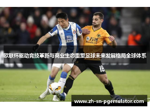 欧联杯驱动竞技革新与商业生态重塑足球未来发展格局全球体系