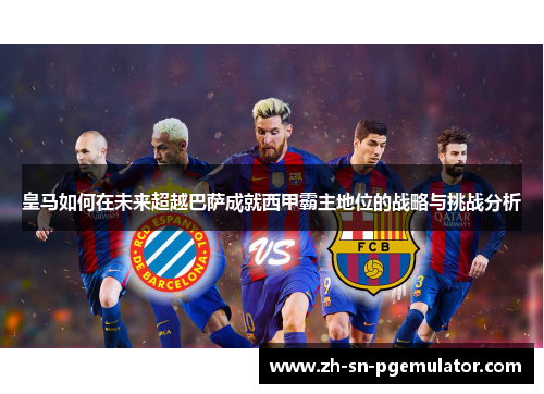 皇马如何在未来超越巴萨成就西甲霸主地位的战略与挑战分析
