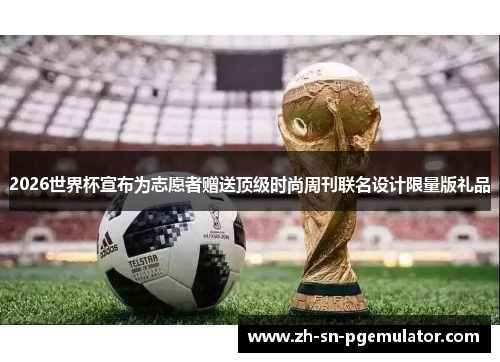2026世界杯宣布为志愿者赠送顶级时尚周刊联名设计限量版礼品