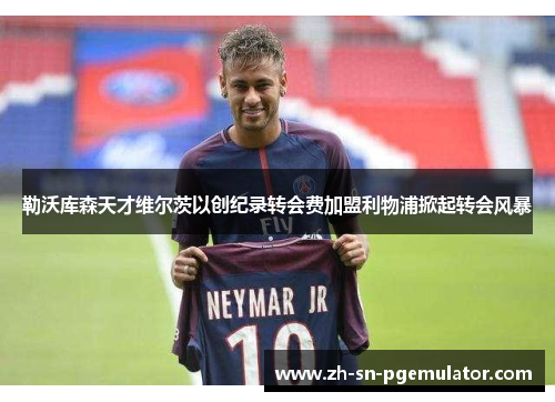 勒沃库森天才维尔茨以创纪录转会费加盟利物浦掀起转会风暴