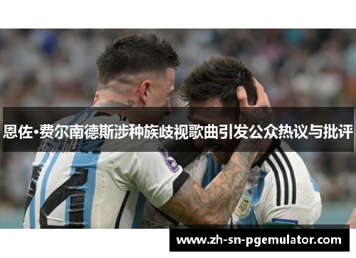 恩佐·费尔南德斯涉种族歧视歌曲引发公众热议与批评