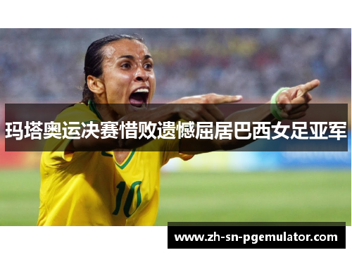 玛塔奥运决赛惜败遗憾屈居巴西女足亚军