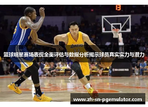 篮球明星赛场表现全面评估与数据分析揭示球员真实实力与潜力