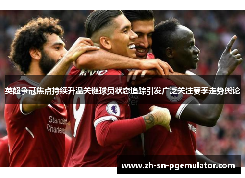 英超争冠焦点持续升温关键球员状态追踪引发广泛关注赛季走势舆论