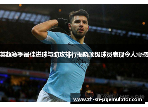 英超赛季最佳进球与助攻排行揭晓顶级球员表现令人震撼
