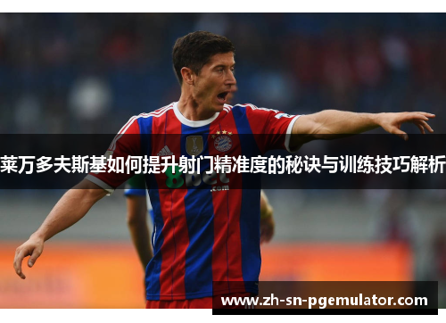 莱万多夫斯基如何提升射门精准度的秘诀与训练技巧解析