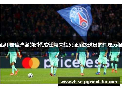 西甲最佳阵容的时代变迁与荣耀见证顶级球员的辉煌历程 西甲最佳阵容的时代变迁与荣耀见证顶级球员的辉煌历程