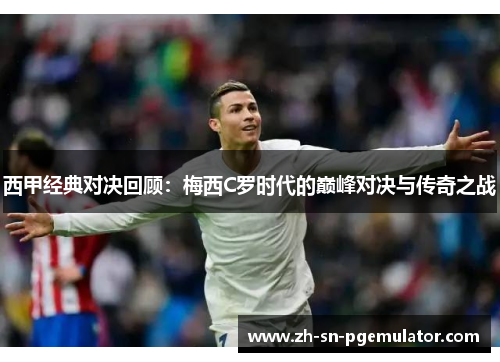 西甲经典对决回顾:梅西C罗时代的巅峰对决与传奇之战 西甲经典对决回顾:梅西C罗时代的巅峰对决与传奇之战