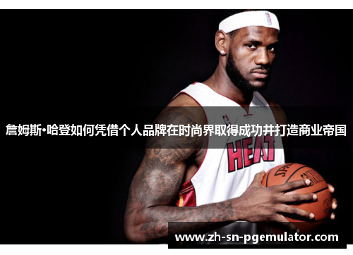 詹姆斯·哈登如何凭借个人品牌在时尚界取得成功并打造商业帝国 詹姆斯·哈登如何凭借个人品牌在时尚界取得成功并打造商业帝国