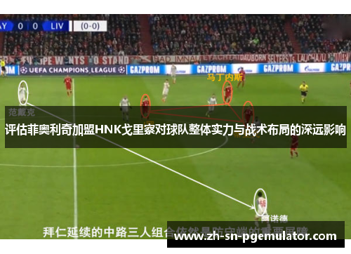 评估菲奥利奇加盟HNK戈里察对球队整体实力与战术布局的深远影响 评估菲奥利奇加盟HNK戈里察对球队整体实力与战术布局的深远影响