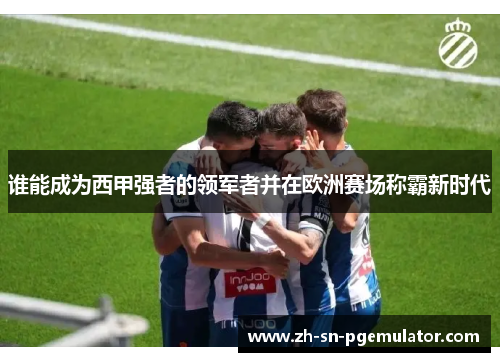 谁能成为西甲强者的领军者并在欧洲赛场称霸新时代 谁能成为西甲强者的领军者并在欧洲赛场称霸新时代