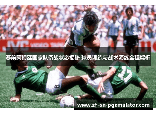 赛前阿根廷国家队备战状态揭秘 球员训练与战术演练全程解析 赛前阿根廷国家队备战状态揭秘 球员训练与战术演练全程解析