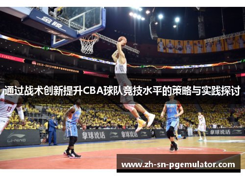 通过战术创新提升CBA球队竞技水平的策略与实践探讨 通过战术创新提升CBA球队竞技水平的策略与实践探讨