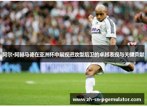 阿尔·阿赫马德在亚洲杯中展现进攻型后卫的卓越表现与关键贡献 阿尔·阿赫马德在亚洲杯中展现进攻型后卫的卓越表现与关键贡献