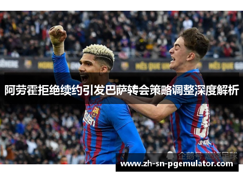 阿劳霍拒绝续约引发巴萨转会策略调整深度解析 阿劳霍拒绝续约引发巴萨转会策略调整深度解析