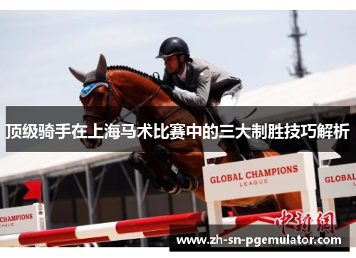 顶级骑手在上海马术比赛中的三大制胜技巧解析 顶级骑手在上海马术比赛中的三大制胜技巧解析