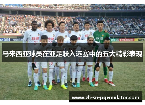 马来西亚球员在亚足联入选赛中的五大精彩表现 马来西亚球员在亚足联入选赛中的五大精彩表现