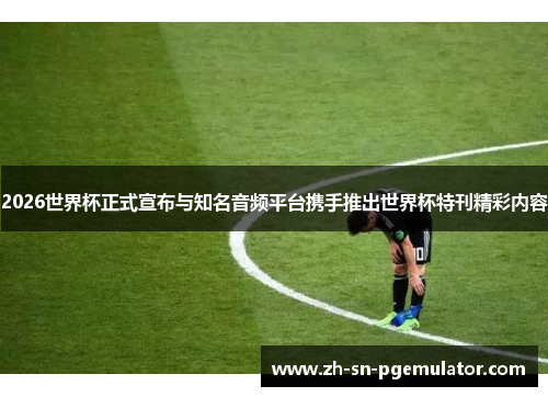 2026世界杯正式宣布与知名音频平台携手推出世界杯特刊精彩内容 2026世界杯正式宣布与知名音频平台携手推出世界杯特刊精彩内容