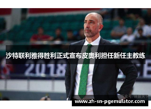 沙特联利雅得胜利正式宣布皮奥利担任新任主教练 沙特联利雅得胜利正式宣布皮奥利担任新任主教练
