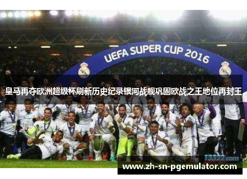皇马再夺欧洲超级杯刷新历史纪录银河战舰巩固欧战之王地位再封王 皇马再夺欧洲超级杯刷新历史纪录银河战舰巩固欧战之王地位再封王