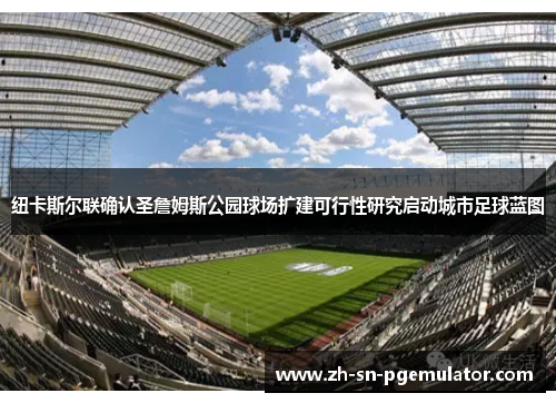 纽卡斯尔联确认圣詹姆斯公园球场扩建可行性研究启动城市足球蓝图 纽卡斯尔联确认圣詹姆斯公园球场扩建可行性研究启动城市足球蓝图